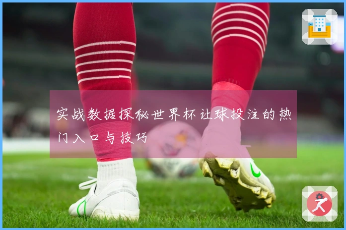 实战数据探秘世界杯让球投注的热门入口与技巧