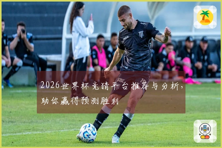 2026世界杯竞猜平台推荐与分析，助你赢得预测胜利