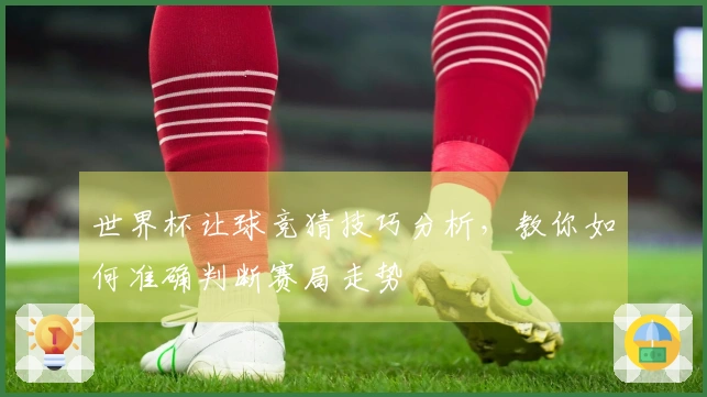 世界杯让球竞猜技巧分析，教你如何准确判断赛局走势