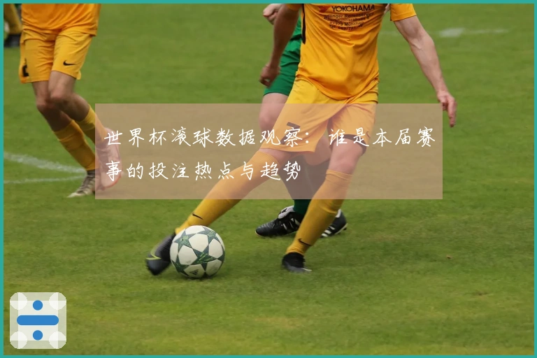 世界杯滚球数据观察：谁是本届赛事的投注热点与趋势