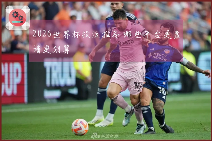 2026世界杯投注推荐 哪些平台更靠谱更划算