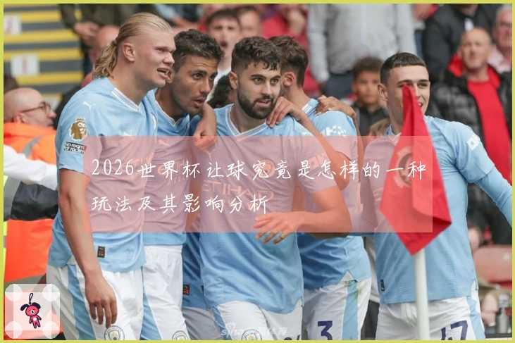2026世界杯让球究竟是怎样的一种玩法及其影响分析