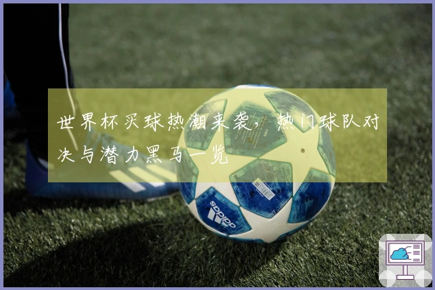 世界杯买球热潮来袭，热门球队对决与潜力黑马一览