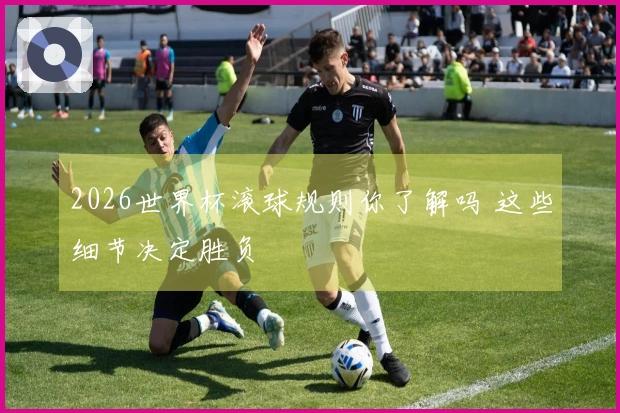 2026世界杯滚球规则你了解吗 这些细节决定胜负