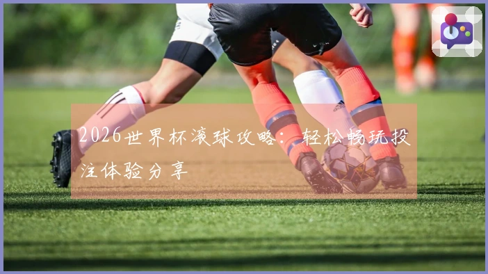 2026世界杯滚球攻略：轻松畅玩投注体验分享